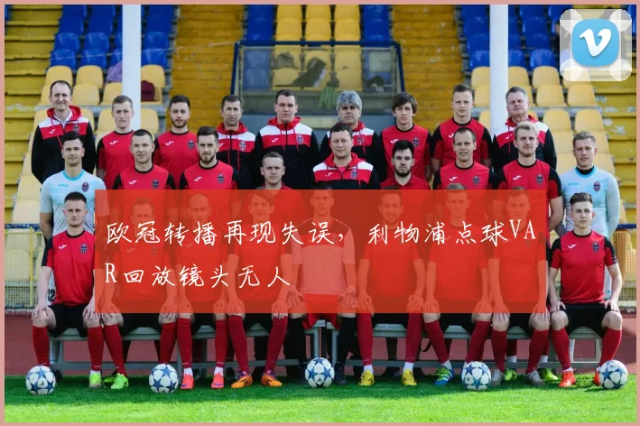 欧冠转播再现失误，利物浦点球VAR回放镜头无人