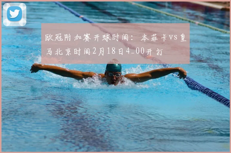 欧冠附加赛开球时间：本菲卡vs皇马北京时间2月18日4_00开打