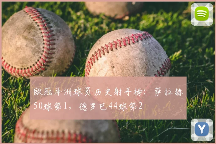 欧冠非洲球员历史射手榜：萨拉赫50球第1，德罗巴44球第2