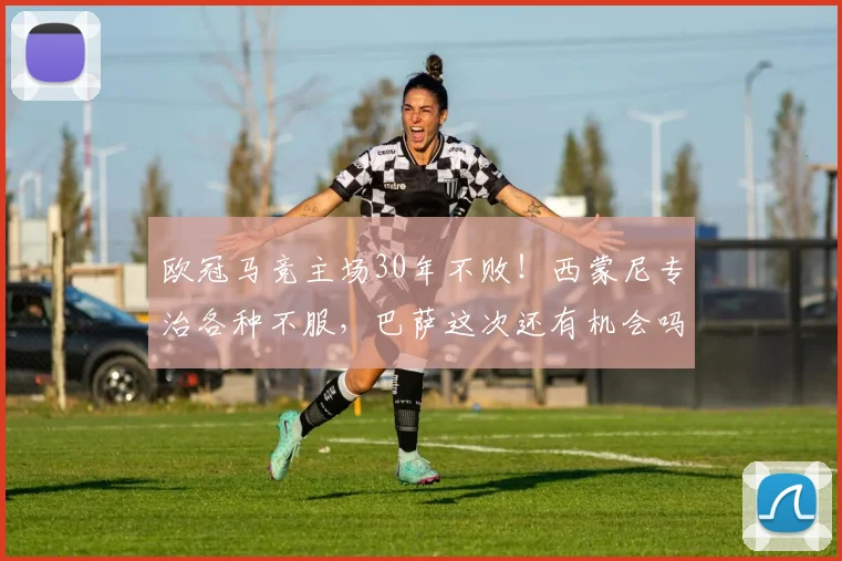 欧冠马竞主场30年不败！西蒙尼专治各种不服，巴萨这次还有机会吗