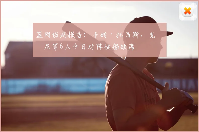 篮网伤病报告：卡姆·托马斯、克洛尼等6人今日对阵快船缺席