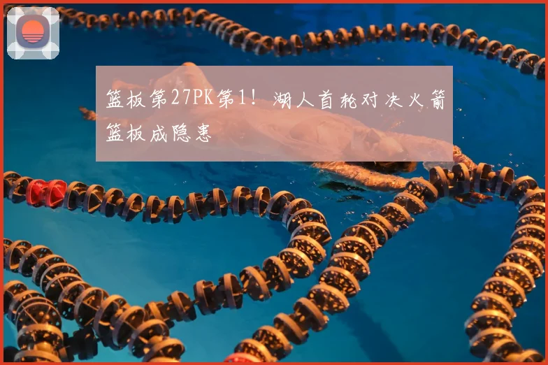 篮板第27PK第1！湖人首轮对决火箭篮板成隐患